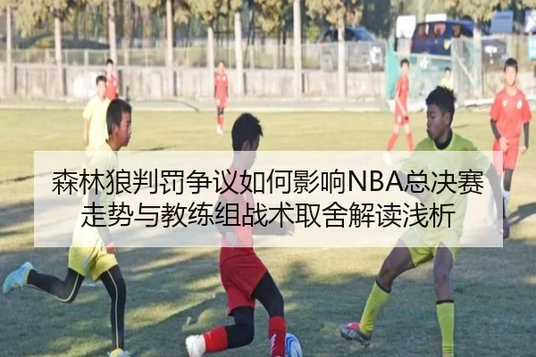 森林狼判罚争议如何影响NBA总决赛走势与教练组战术取舍解读浅析