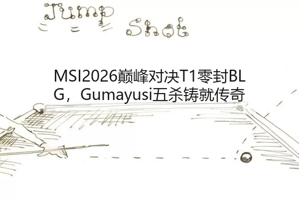 MSI2026巅峰对决T1零封BLG，Gumayusi五杀铸就传奇